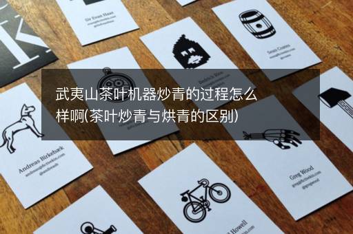 武夷山茶叶机器炒青的过程怎么样啊(茶叶炒青与烘青的区别)