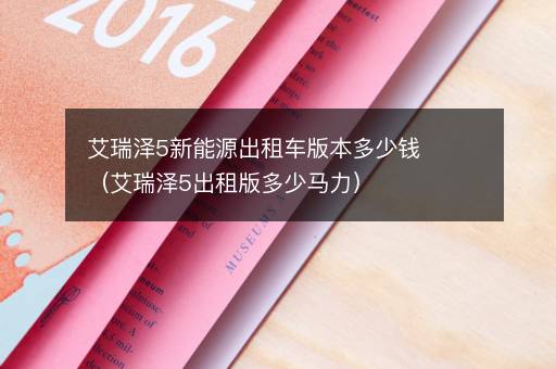 艾瑞泽5新能源出租车版本多少钱（艾瑞泽5出租版多少马力）