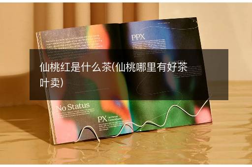 仙桃红是什么茶(仙桃哪里有好茶叶卖)