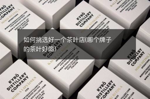 如何挑选好一个茶叶店(哪个牌子的茶叶好喝)