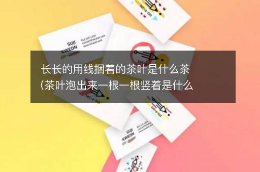 长长的用线捆着的茶叶是什么茶(茶叶泡出来一根一根竖着是什么茶)