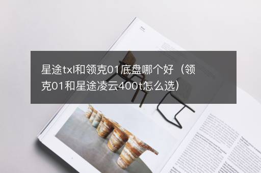 星途txl和领克01底盘哪个好（领克01和星途凌云400t怎么选）