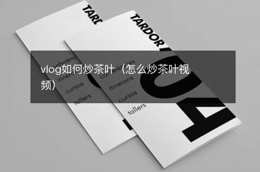 vlog如何炒茶叶（怎么炒茶叶视频）