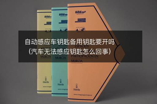 自动感应车钥匙备用钥匙要开吗（汽车无法感应钥匙怎么回事）