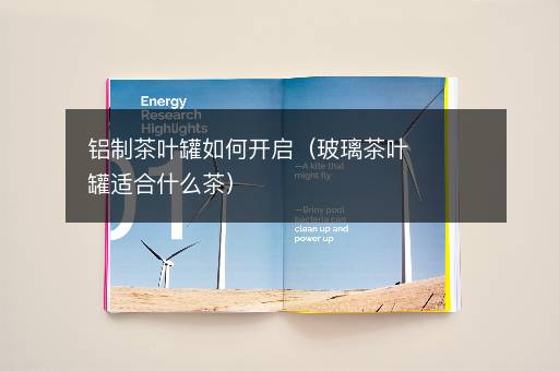 铝制茶叶罐如何开启（玻璃茶叶罐适合什么茶）
