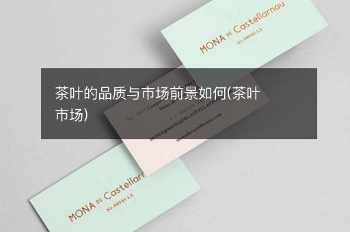 茶叶的品质与市场前景如何(茶叶市场)