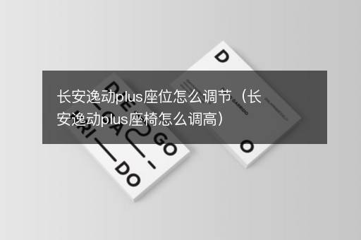 长安逸动plus座位怎么调节（长安逸动plus座椅怎么调高）