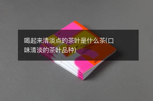喝起来清淡点的茶叶是什么茶(口味清淡的茶叶品种)