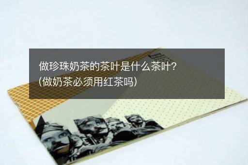 做珍珠奶茶的茶叶是什么茶叶？(做奶茶必须用红茶吗)