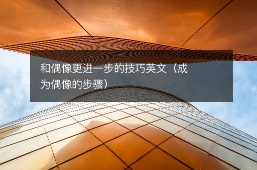 和偶像更进一步的技巧英文（成为偶像的步骤）