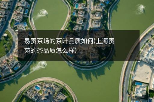 易贡茶场的茶叶品质如何(上海贡苑的茶品质怎么样)