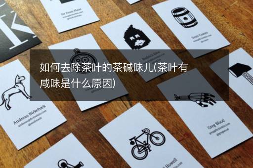 如何去除茶叶的茶碱味儿(茶叶有咸味是什么原因)