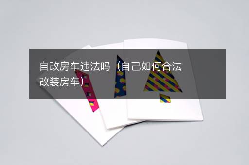 自改房车违法吗（自己如何合法改装房车）