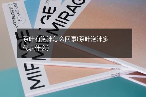 茶叶有泡沫怎么回事(茶叶泡沫多代表什么)