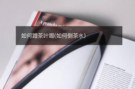如何蹭茶叶喝(如何倒茶水)