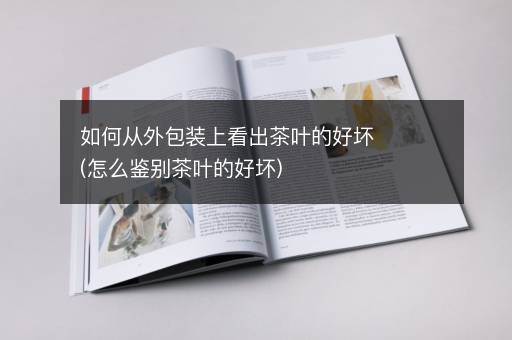 如何从外包装上看出茶叶的好坏(怎么鉴别茶叶的好坏)