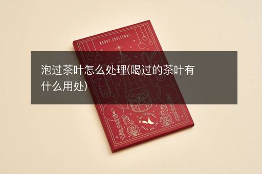 泡过茶叶怎么处理(喝过的茶叶有什么用处)