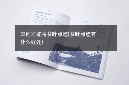 如何才能将茶叶点燃(茶叶点燃有什么好处)