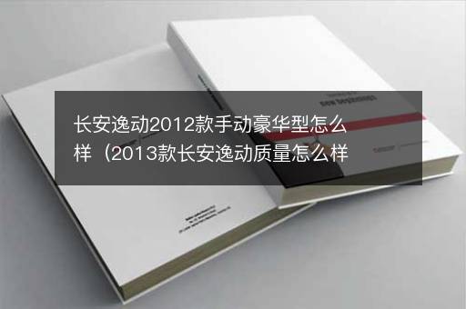 长安逸动2012款手动豪华型怎么样（2013款长安逸动质量怎么样） 