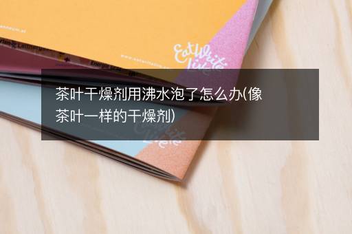 茶叶干燥剂用沸水泡了怎么办(像茶叶一样的干燥剂)
