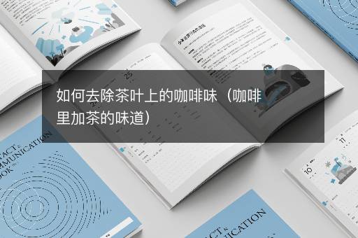 如何去除茶叶上的咖啡味（咖啡里加茶的味道）