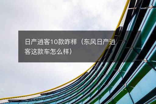日产逍客10款咋样（东风日产逍客这款车怎么样）