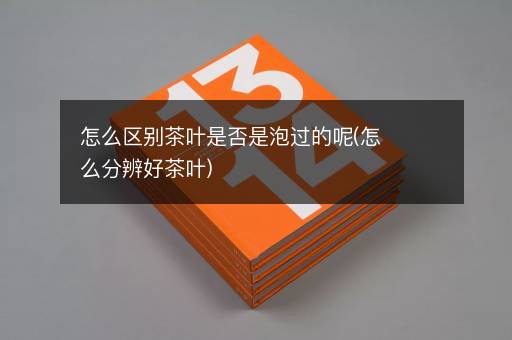 怎么区别茶叶是否是泡过的呢(怎么分辨好茶叶)