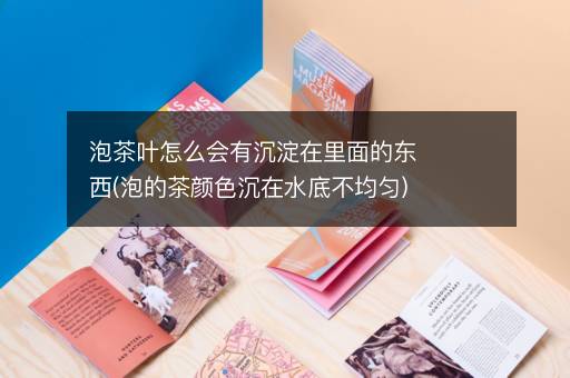 泡茶叶怎么会有沉淀在里面的东西(泡的茶颜色沉在水底不均匀)