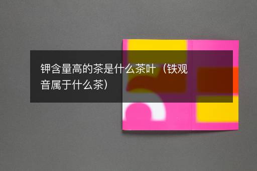 钾含量高的茶是什么茶叶（铁观音属于什么茶）