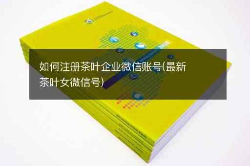 如何注册茶叶企业微信账号(最新茶叶女微信号)