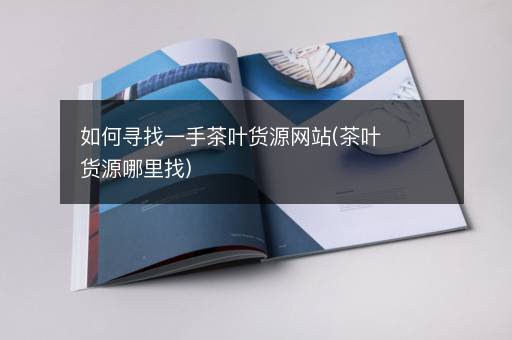如何寻找一手茶叶货源网站(茶叶货源哪里找)