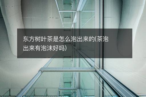 东方树叶茶是怎么泡出来的(茶泡出来有泡沫好吗)