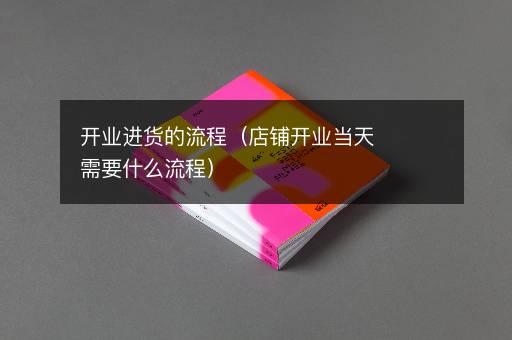 开业进货的流程（店铺开业当天需要什么流程）