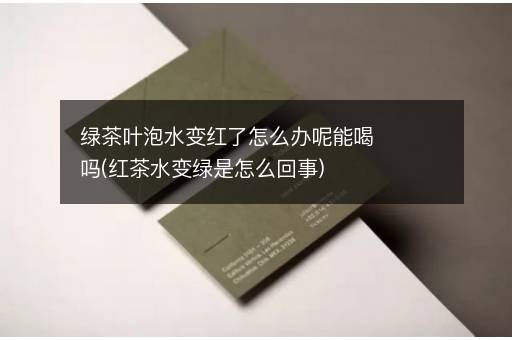 绿茶叶泡水变红了怎么办呢能喝吗(红茶水变绿是怎么回事)