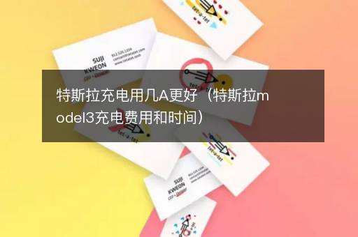 特斯拉充电用几A更好（特斯拉model3充电费用和时间）