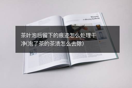 茶叶泡后留下的痕迹怎么处理干净(泡了茶的茶渍怎么去除)