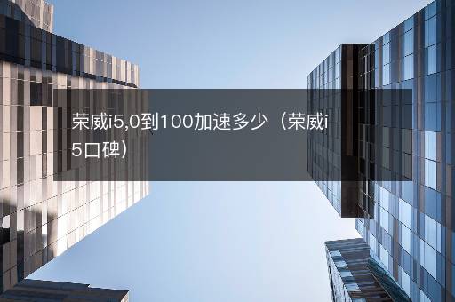 荣威i5,0到100加速多少（荣威i5口碑）