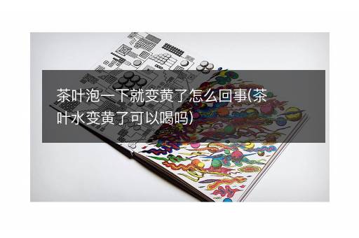 茶叶泡一下就变黄了怎么回事(茶叶水变黄了可以喝吗)